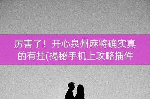 厉害了！开心泉州麻将确实真的有挂(揭秘手机上攻略插件)