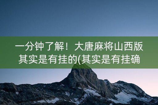 一分钟了解！大唐麻将山西版其实是有挂的(其实是有挂确实有挂)