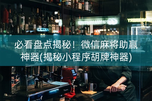 必看盘点揭秘！微信麻将助赢神器(揭秘小程序胡牌神器)