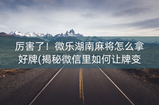 厉害了！微乐湖南麻将怎么拿好牌(揭秘微信里如何让牌变好)