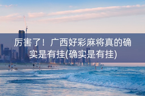 厉害了！广西好彩麻将真的确实是有挂(确实是有挂)