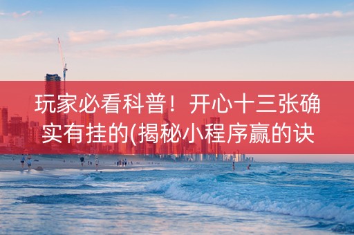 玩家必看科普！开心十三张确实有挂的(揭秘小程序赢的诀窍)