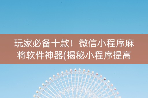 玩家必备十款！微信小程序麻将软件神器(揭秘小程序提高胜率)