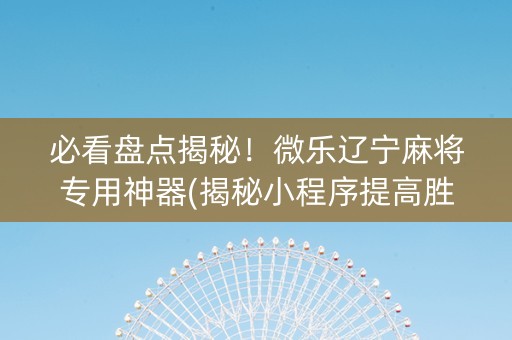 必看盘点揭秘！微乐辽宁麻将专用神器(揭秘小程序提高胜率)