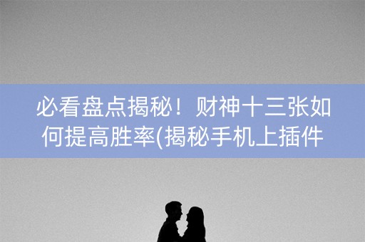必看盘点揭秘！财神十三张如何提高胜率(揭秘手机上插件下载)