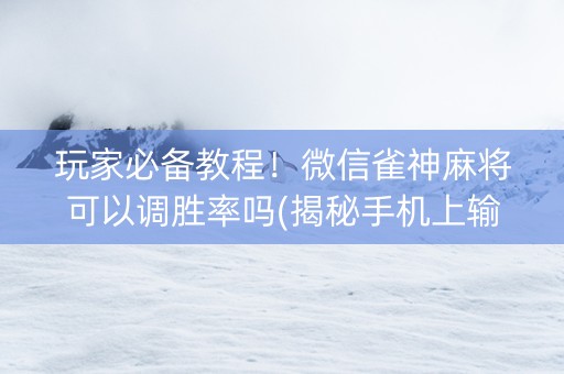 玩家必备教程！微信雀神麻将可以调胜率吗(揭秘手机上输赢规律)