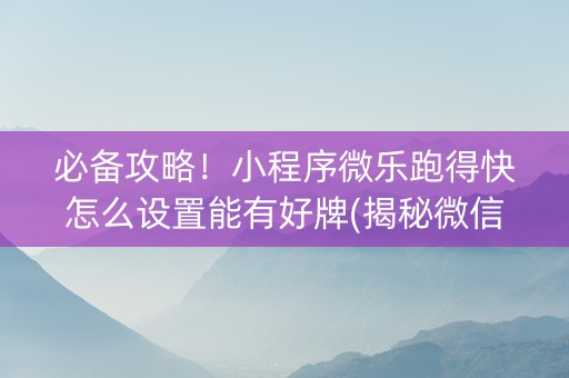 必备攻略！小程序微乐跑得快怎么设置能有好牌(揭秘微信里助赢神器)