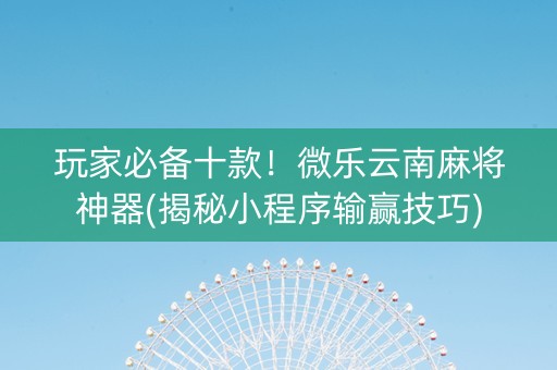 玩家必备十款！微乐云南麻将神器(揭秘小程序输赢技巧)