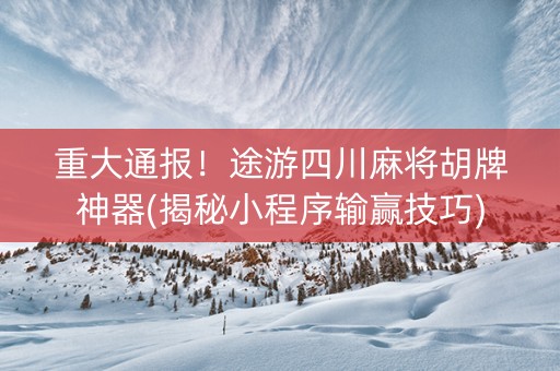 重大通报！途游四川麻将胡牌神器(揭秘小程序输赢技巧)
