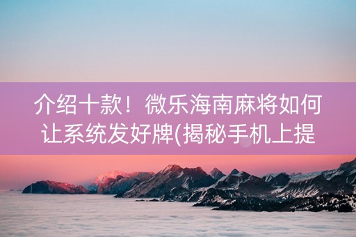 介绍十款！微乐海南麻将如何让系统发好牌(揭秘手机上提高胜率)