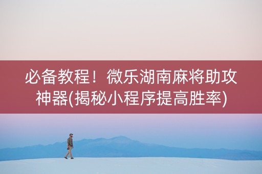 必备教程！微乐湖南麻将助攻神器(揭秘小程序提高胜率)