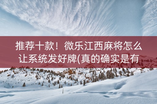 推荐十款！微乐江西麻将怎么让系统发好牌(真的确实是有挂)