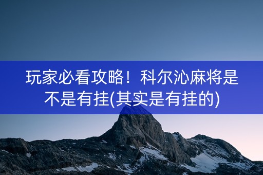 玩家必看攻略！科尔沁麻将是不是有挂(其实是有挂的)
