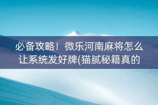必备攻略！微乐河南麻将怎么让系统发好牌(猫腻秘籍真的有挂)