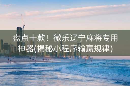 盘点十款！微乐辽宁麻将专用神器(揭秘小程序输赢规律)