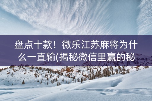 盘点十款！微乐江苏麻将为什么一直输(揭秘微信里赢的秘诀)