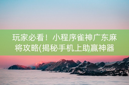 玩家必看！小程序雀神广东麻将攻略(揭秘手机上助赢神器购买)