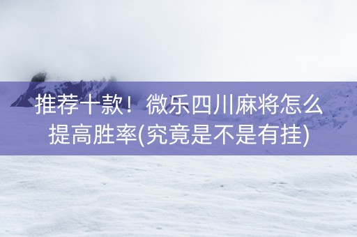 推荐十款！微乐四川麻将怎么提高胜率(究竟是不是有挂)