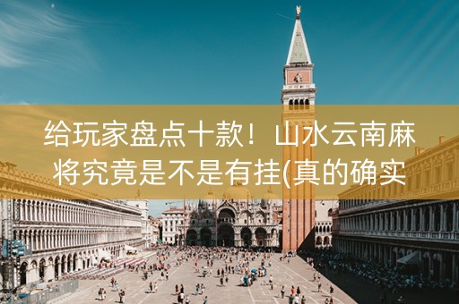 给玩家盘点十款！山水云南麻将究竟是不是有挂(真的确实是有挂)