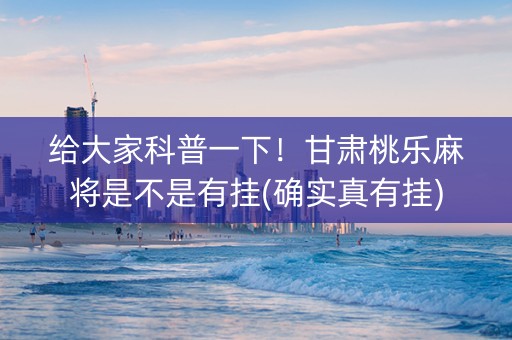 给大家科普一下！甘肃桃乐麻将是不是有挂(确实真有挂)