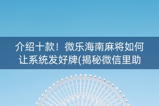 介绍十款！微乐海南麻将如何让系统发好牌(揭秘微信里助手软件)