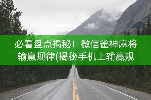 必看盘点揭秘！微信雀神麻将输赢规律(揭秘手机上输赢规律)