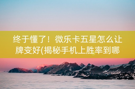 终于懂了！微乐卡五星怎么让牌变好(揭秘手机上胜率到哪调)