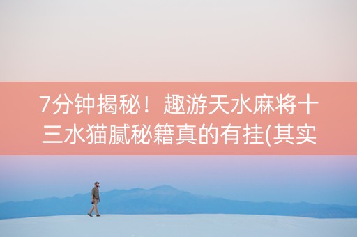7分钟揭秘！趣游天水麻将十三水猫腻秘籍真的有挂(其实是有挂的)
