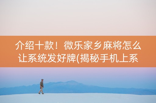介绍十款！微乐家乡麻将怎么让系统发好牌(揭秘手机上系统发好牌)