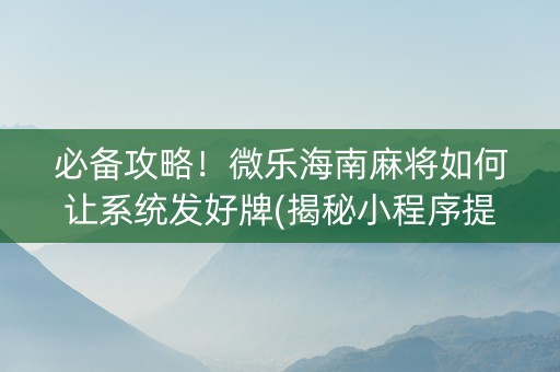 必备攻略！微乐海南麻将如何让系统发好牌(揭秘小程序提高胜率)