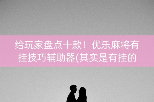 给玩家盘点十款！优乐麻将有挂技巧辅助器(其实是有挂的)