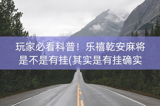 玩家必看科普！乐禧乾安麻将是不是有挂(其实是有挂确实有挂)