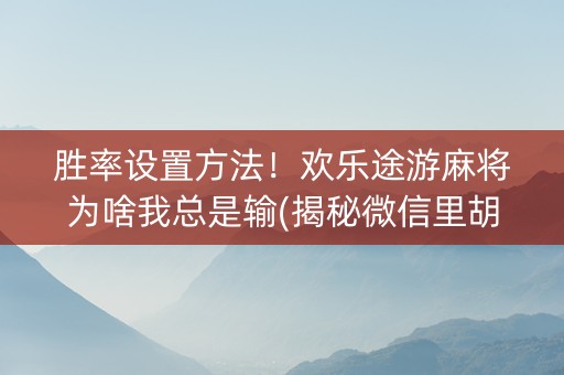 胜率设置方法！欢乐途游麻将为啥我总是输(揭秘微信里胡牌神器)