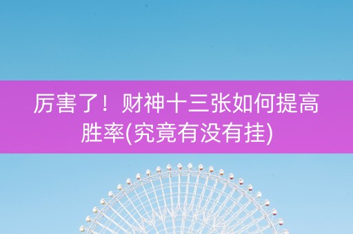 厉害了！财神十三张如何提高胜率(究竟有没有挂)