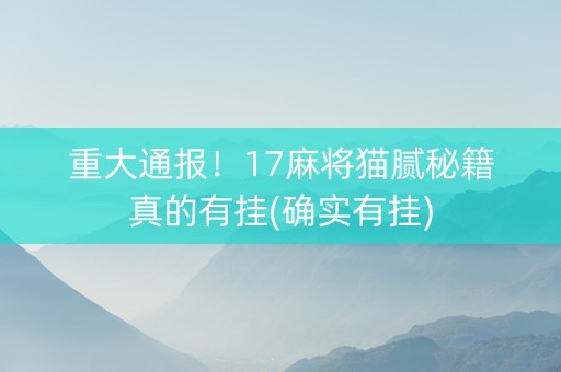 重大通报！17麻将猫腻秘籍真的有挂(确实有挂)
