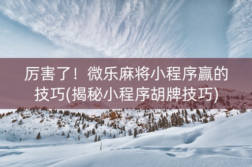 厉害了！微乐麻将小程序赢的技巧(揭秘小程序胡牌技巧)