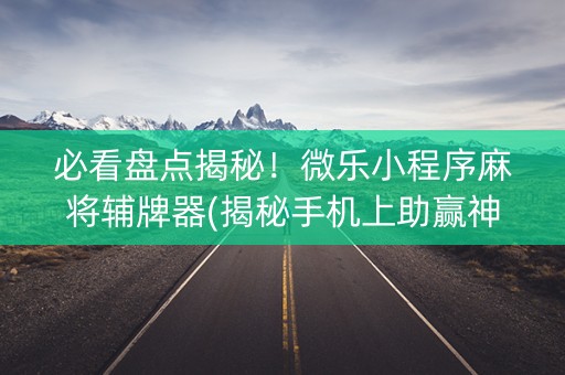 必看盘点揭秘！微乐小程序麻将辅牌器(揭秘手机上助赢神器)