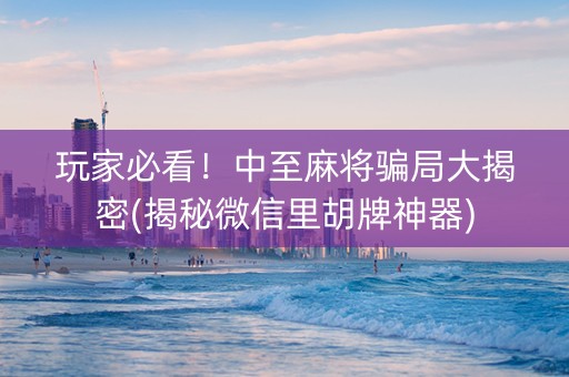 玩家必看！中至麻将骗局大揭密(揭秘微信里胡牌神器)