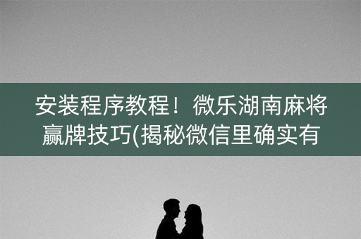 安装程序教程！微乐湖南麻将赢牌技巧(揭秘微信里确实有猫腻)