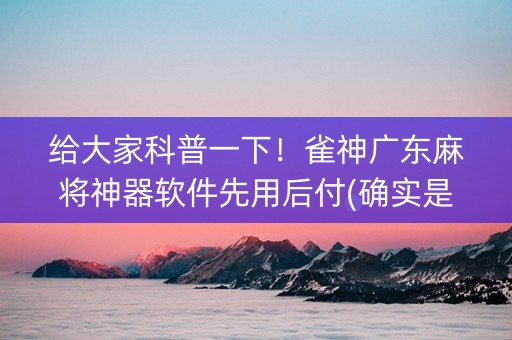 给大家科普一下！雀神广东麻将神器软件先用后付(确实是有挂)