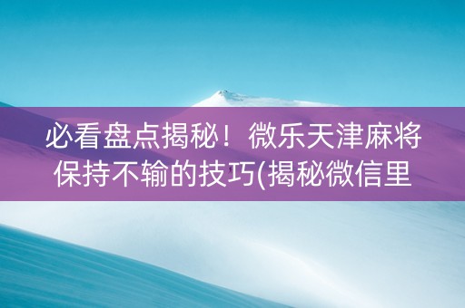 必看盘点揭秘！微乐天津麻将保持不输的技巧(揭秘微信里确实有猫腻)