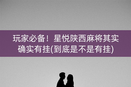 玩家必备！星悦陕西麻将其实确实有挂(到底是不是有挂)