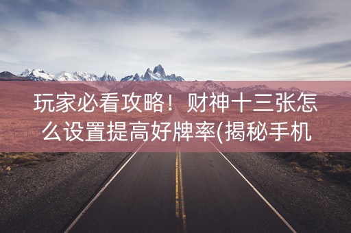 玩家必看攻略！财神十三张怎么设置提高好牌率(揭秘手机上赢牌技巧)
