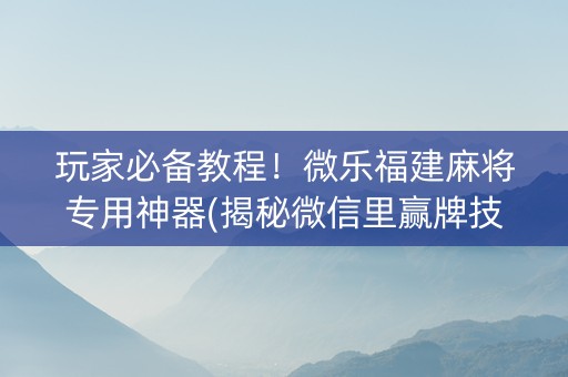 玩家必备教程！微乐福建麻将专用神器(揭秘微信里赢牌技巧)