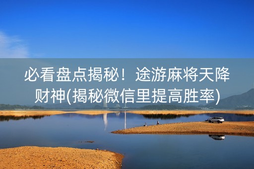 必看盘点揭秘！途游麻将天降财神(揭秘微信里提高胜率)