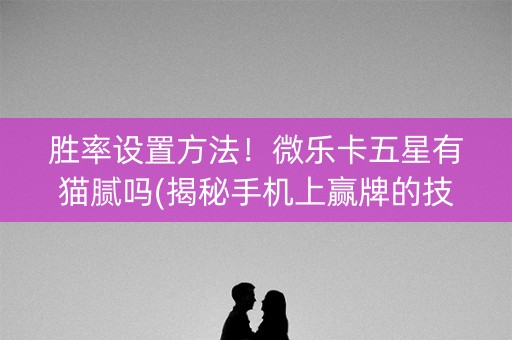 胜率设置方法！微乐卡五星有猫腻吗(揭秘手机上赢牌的技巧)