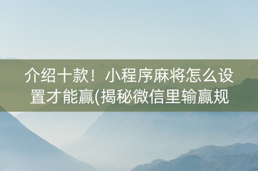 介绍十款！小程序麻将怎么设置才能赢(揭秘微信里输赢规律)