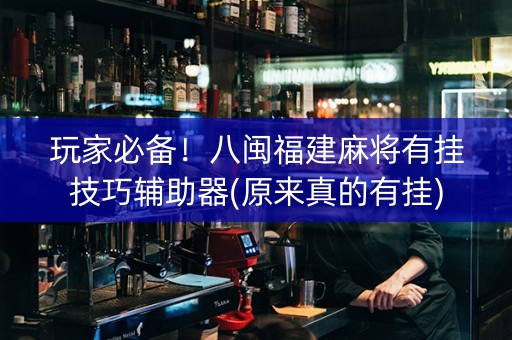 玩家必备！八闽福建麻将有挂技巧辅助器(原来真的有挂)