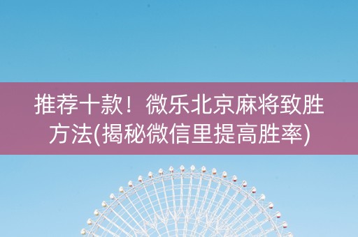 推荐十款！微乐北京麻将致胜方法(揭秘微信里提高胜率)