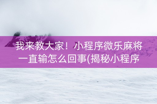 我来教大家！小程序微乐麻将一直输怎么回事(揭秘小程序确实有猫腻)